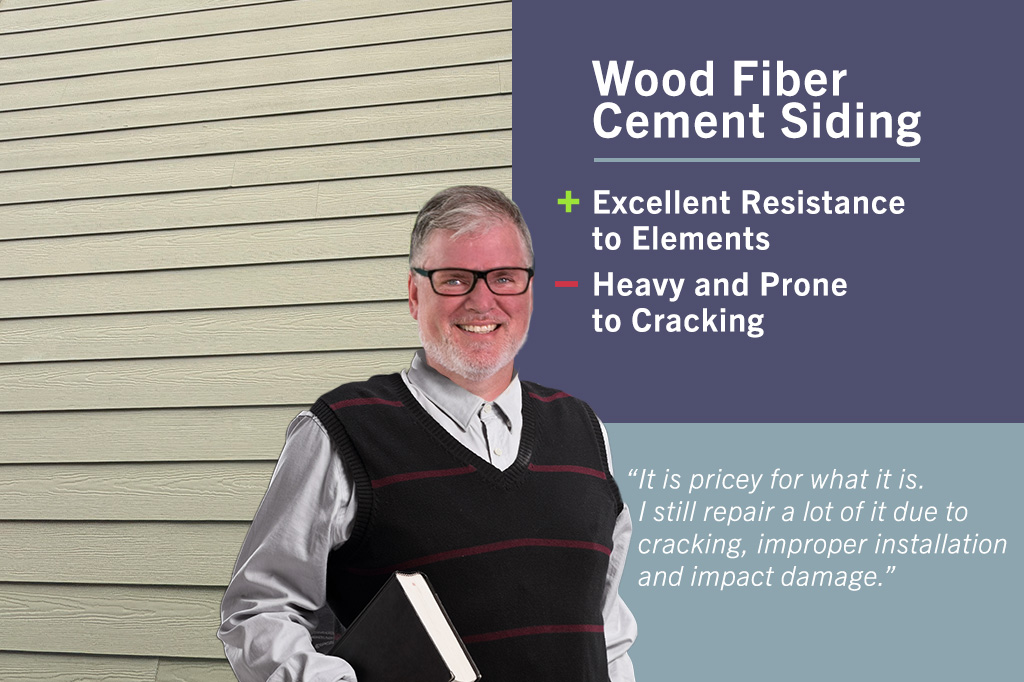 Wood fiber cement siding: It is pricey for what it is. I still repair a lot of it due to cracking, improper installation and impact damange.